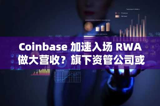 Coinbase 加速入场 RWA 做大营收？旗下资管公司或联手推出代币化货币市场基金