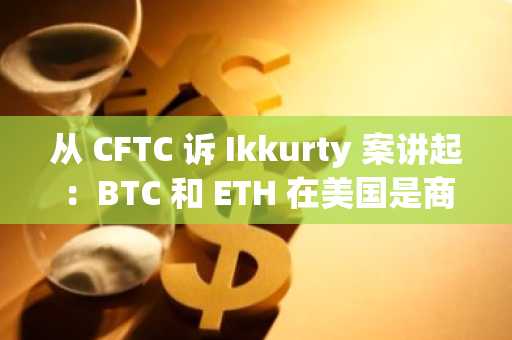 从 CFTC 诉 Ikkurty 案讲起：BTC 和 ETH 在美国是商品吗（二）
