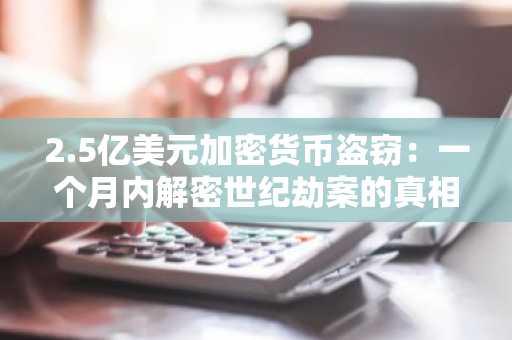 2.5亿美元加密货币盗窃：一个月内解密世纪劫案的真相