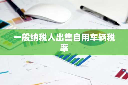 一般纳税人出售自用车辆税率