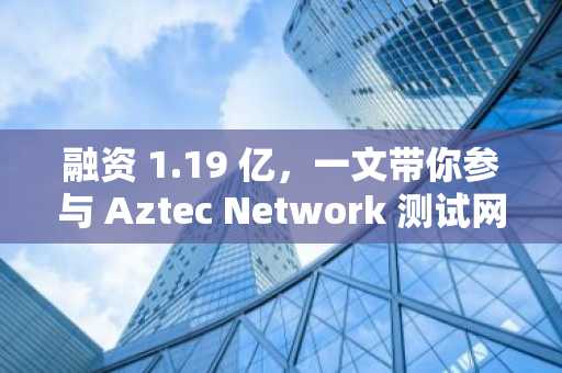 融资 1.19 亿，一文带你参与 Aztec Network 测试网交互