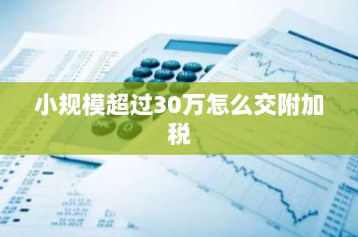小规模超过30万怎么交附加税