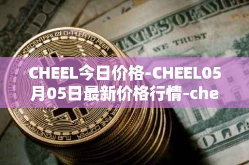 CHEEL今日价格-CHEEL05月05日最新价格行情-cheelee最新走势消息