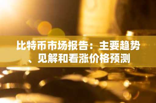 比特币市场报告：主要趋势、见解和看涨价格预测