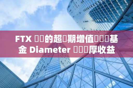 FTX 債權的超預期增值為對沖基金 Diameter 帶來豐厚收益