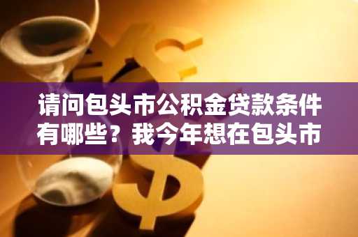 请问包头市公积金贷款条件有哪些？我今年想在包头市买房。