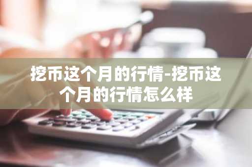挖币这个月的行情-挖币这个月的行情怎么样