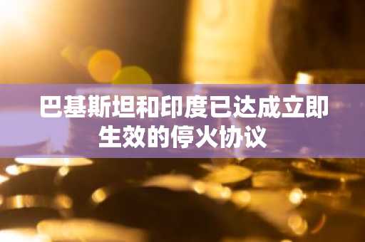 巴基斯坦和印度已达成立即生效的停火协议