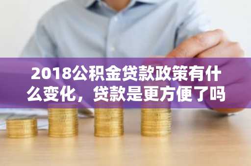 2018公积金贷款政策有什么变化，贷款是更方便了吗？