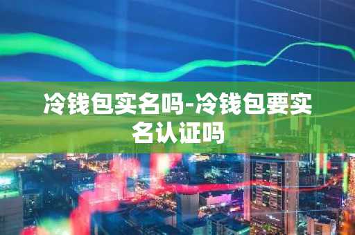 冷钱包实名吗-冷钱包要实名认证吗