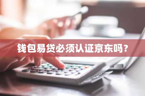 钱包易贷必须认证京东吗？