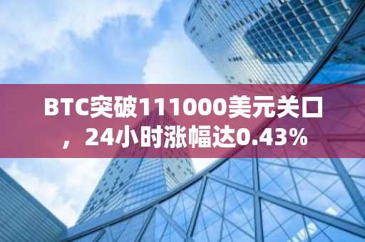 BTC突破111000美元关口，24小时涨幅达0.43%