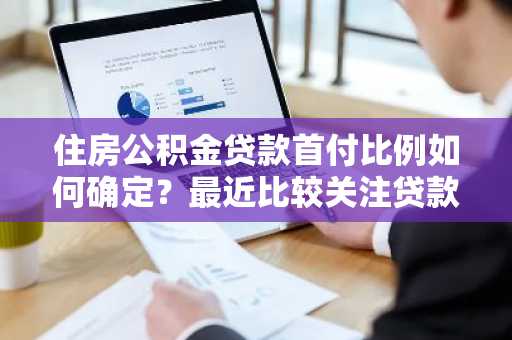 住房公积金贷款首付比例如何确定？最近比较关注贷款问题。