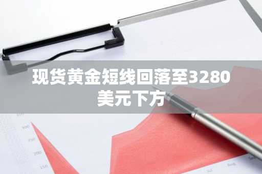 现货黄金短线回落至3280美元下方