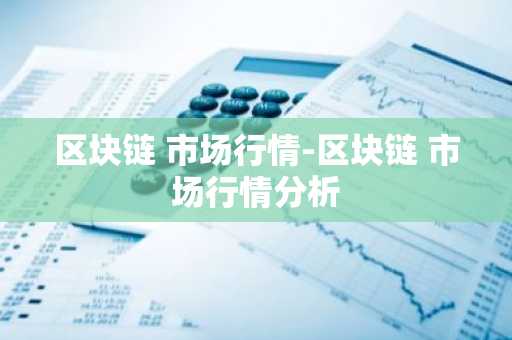 区块链 市场行情-区块链 市场行情分析