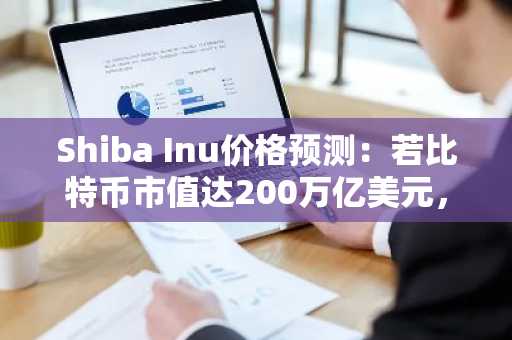 Shiba Inu价格预测：若比特币市值达200万亿美元，SHIB或突破0.001美元