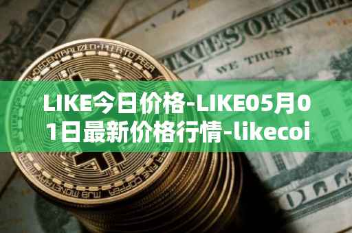 LIKE今日价格-LIKE05月01日最新价格行情-likecoin最新走势消息