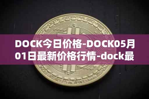 DOCK今日价格-DOCK05月01日最新价格行情-dock最新走势消息
