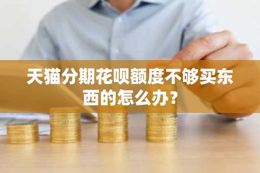 天猫分期花呗额度不够买东西的怎么办？