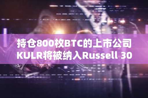 持仓800枚BTC的上市公司KULR将被纳入Russell 3000指数
