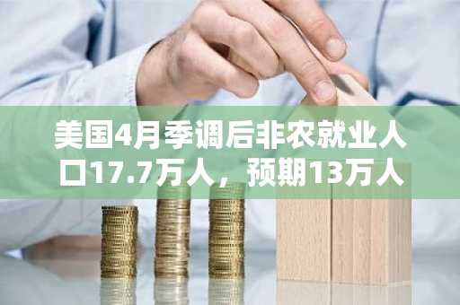 美国4月季调后非农就业人口17.7万人，预期13万人