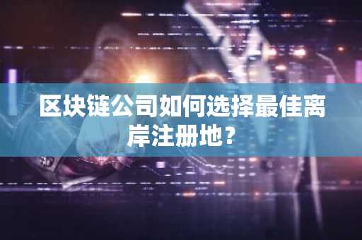 区块链公司如何选择最佳离岸注册地？