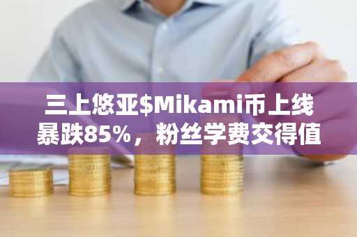 三上悠亚$Mikami币上线暴跌85%，粉丝学费交得值吗？