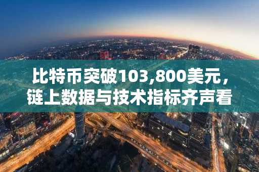 比特币突破103,800美元，链上数据与技术指标齐声看涨