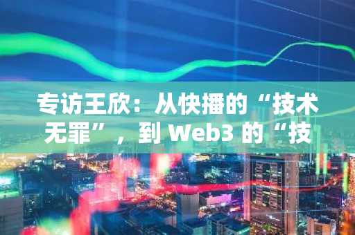 专访王欣：从快播的“技术无罪”，到 Web3 的“技术公平”