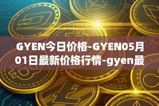 GYEN今日价格-GYEN05月01日最新价格行情-gyen最新走势消息