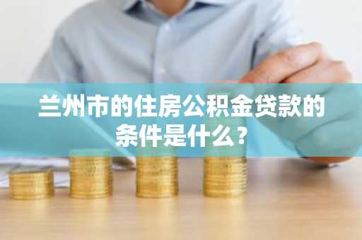 兰州市的住房公积金贷款的条件是什么？