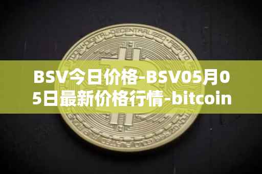 BSV今日价格-BSV05月05日最新价格行情-bitcoin-cash-sv最新走势消息
