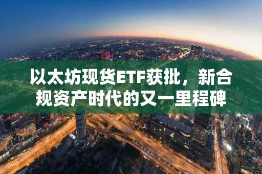 以太坊现货ETF获批，新合规资产时代的又一里程碑