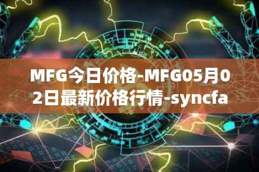 MFG今日价格-MFG05月02日最新价格行情-syncfab最新走势消息