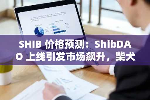 SHIB 价格预测：ShibDAO 上线引发市场飙升，柴犬价格将达到 0.000025 美元