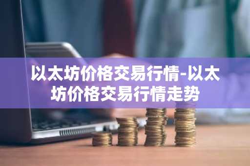 以太坊价格交易行情-以太坊价格交易行情走势