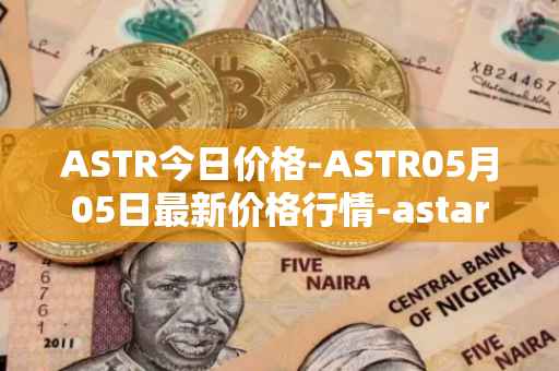 ASTR今日价格-ASTR05月05日最新价格行情-astar最新走势消息