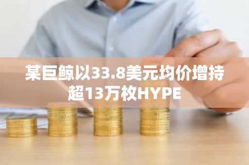 某巨鲸以33.8美元均价增持超13万枚HYPE