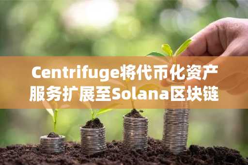 Centrifuge将代币化资产服务扩展至Solana区块链