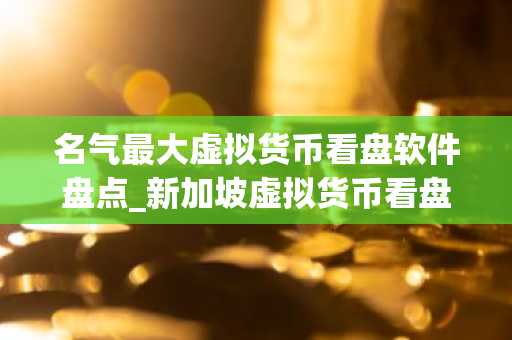 名气最大虚拟货币看盘软件盘点_新加坡虚拟货币看盘软件十大排名
