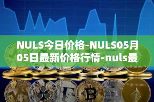 NULS今日价格-NULS05月05日最新价格行情-nuls最新走势消息