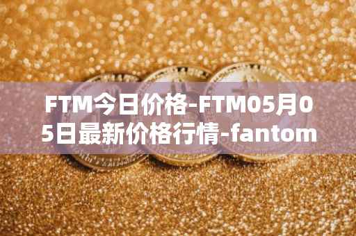 FTM今日价格-FTM05月05日最新价格行情-fantom最新走势消息