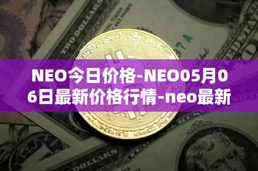 NEO今日价格-NEO05月06日最新价格行情-neo最新走势消息