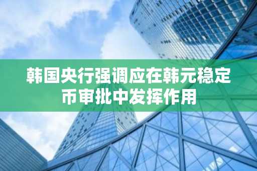 韩国央行强调应在韩元稳定币审批中发挥作用