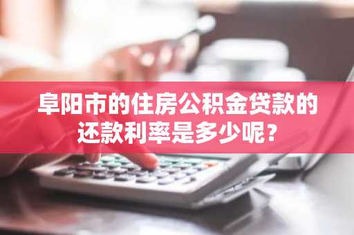 阜阳市的住房公积金贷款的还款利率是多少呢？