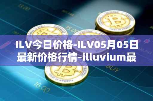 ILV今日价格-ILV05月05日最新价格行情-illuvium最新走势消息