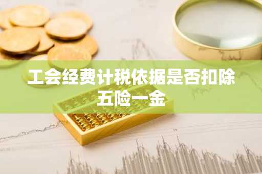 工会经费计税依据是否扣除五险一金
