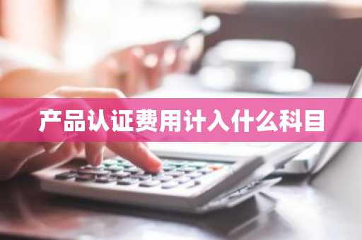 产品认证费用计入什么科目