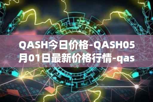 QASH今日价格-QASH05月01日最新价格行情-qash最新走势消息