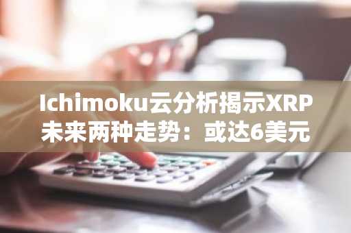 Ichimoku云分析揭示XRP未来两种走势：或达6美元，或飙升至30美元